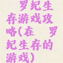 侏罗纪生存游戏攻略(在侏罗纪生存的游戏)