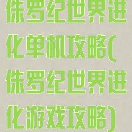 侏罗纪世界进化单机攻略(侏罗纪世界进化游戏攻略)