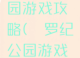 侏罗纪乐园游戏攻略(侏罗纪公园游戏攻略)