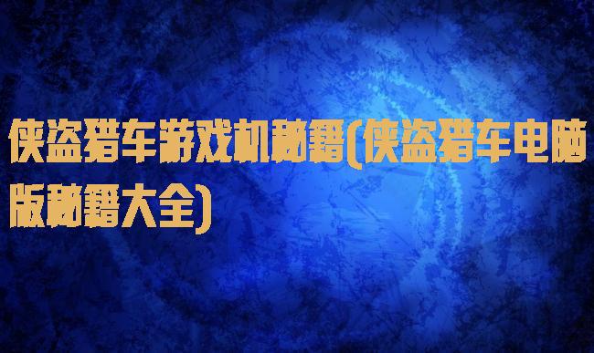 侠盗猎车游戏机秘籍(侠盗猎车电脑版秘籍大全)