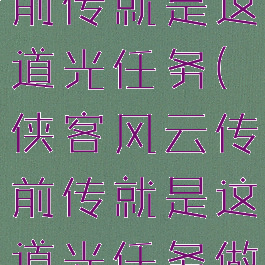 侠客风云传前传就是这道光任务(侠客风云传前传就是这道光任务做不)