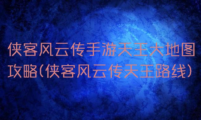 侠客风云传手游天王大地图攻略(侠客风云传天王路线)