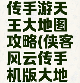 侠客风云传手游天王大地图攻略(侠客风云传手机版大地图)