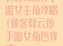 侠客风云传手游女主角攻略(侠客风云传手游女角色攻略)