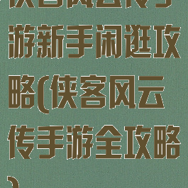 侠客风云传手游新手闲逛攻略(侠客风云传手游全攻略)