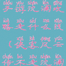 侠客风云传手游沈澜攻略走什么线(侠客风云传不走沈澜线)