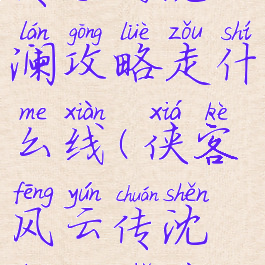 侠客风云传手游沈澜攻略走什么线(侠客风云传沈澜盟主线攻略)