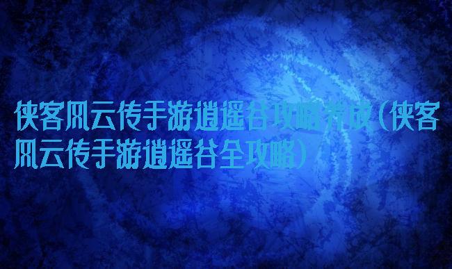 侠客风云传手游逍遥谷攻略养成(侠客风云传手游逍遥谷全攻略)