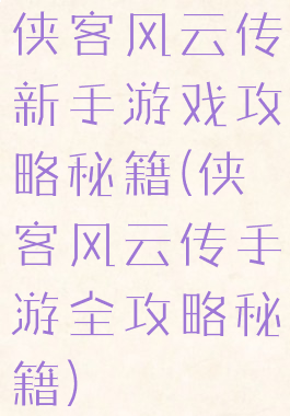 侠客风云传新手游戏攻略秘籍(侠客风云传手游全攻略秘籍)