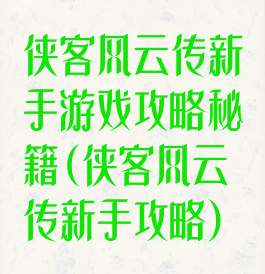 侠客风云传新手游戏攻略秘籍(侠客风云传新手攻略)