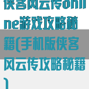 侠客风云传online游戏攻略秘籍(手机版侠客风云传攻略秘籍)