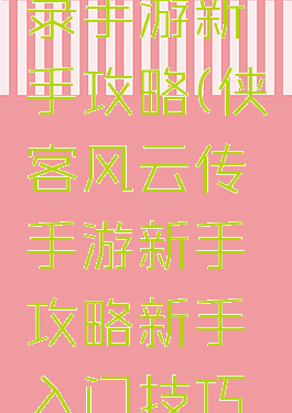 侠客风云录手游新手攻略(侠客风云传手游新手攻略新手入门技巧分享)