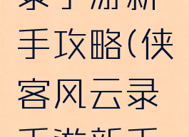 侠客风云录手游新手攻略(侠客风云录手游新手攻略视频)