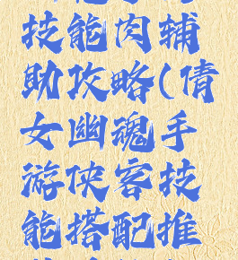 侠士倩女幽魂手游技能肉辅助攻略(倩女幽魂手游侠客技能搭配推荐技能如何搭配)