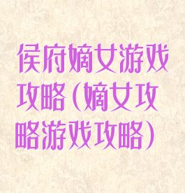 侯府嫡女游戏攻略(嫡女攻略游戏攻略)