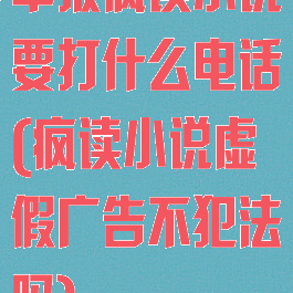 举报疯读小说要打什么电话(疯读小说虚假广告不犯法吗)