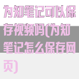 为知笔记可以保存视频吗(为知笔记怎么保存网页)