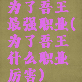 为了吾王最强职业(为了吾王什么职业厉害)
