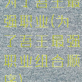 为了吾王最强职业(为了吾王最强职业组合顺序)