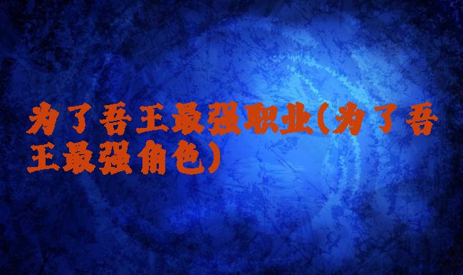 为了吾王最强职业(为了吾王最强角色)