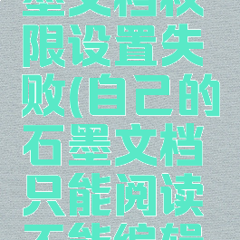 为什么石墨文档权限设置失败(自己的石墨文档只能阅读不能编辑怎么办)