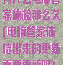为什么电脑管家体检那么久(电脑管家体检出来的更新需要更新吗)