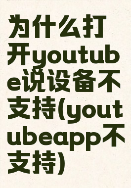 为什么打开youtube说设备不支持(youtubeapp不支持)