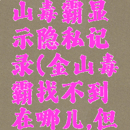 为什么金山毒霸显示隐私记录(金山毒霸找不到在哪儿,但是在运行)