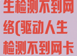 为什么驱动人生检测不到网络(驱动人生检测不到网卡)