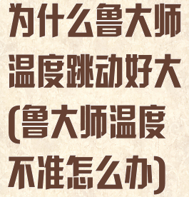 为什么鲁大师温度跳动好大(鲁大师温度不准怎么办)