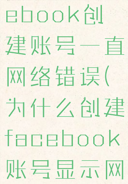 为什么facebook创建账号一直网络错误(为什么创建facebook账号显示网络错误)