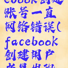 为什么facebook创建账号一直网络错误(facebook创建用户老是出现网络错误)