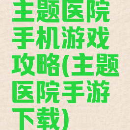 主题医院手机游戏攻略(主题医院手游下载)