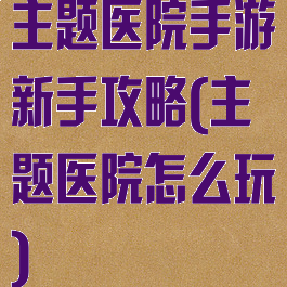 主题医院手游新手攻略(主题医院怎么玩)