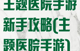 主题医院手游新手攻略(主题医院手游)