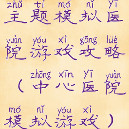主题模拟医院游戏攻略(中心医院模拟游戏)