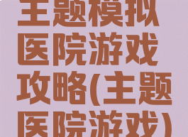 主题模拟医院游戏攻略(主题医院游戏)