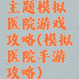 主题模拟医院游戏攻略(模拟医院手游攻略)