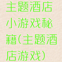 主题酒店小游戏秘籍(主题酒店游戏)