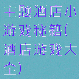 主题酒店小游戏秘籍(酒店游戏大全)