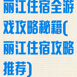 丽江住宿全游戏攻略秘籍(丽江住宿攻略推荐)