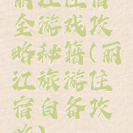 丽江住宿全游戏攻略秘籍(丽江旅游住宿自备攻略)