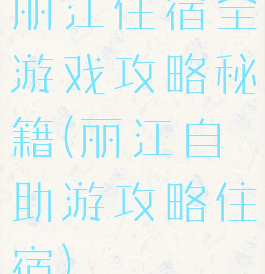 丽江住宿全游戏攻略秘籍(丽江自助游攻略住宿)