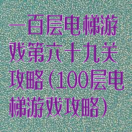 一百层电梯游戏第六十九关攻略(100层电梯游戏攻略)