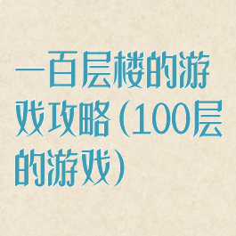一百层楼的游戏攻略(100层的游戏)