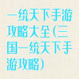 一统天下手游攻略大全(三国一统天下手游攻略)