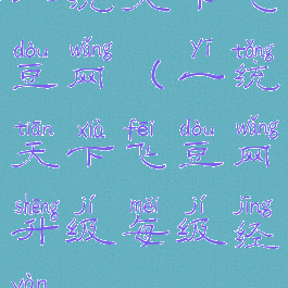 一统天下飞豆网(一统天下飞豆网升级每级经验)