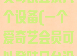 一个爱奇艺会员可以登录几个设备(一个爱奇艺会员可以登陆几台设备)