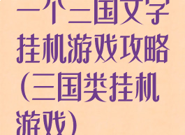 一个三国文字挂机游戏攻略(三国类挂机游戏)