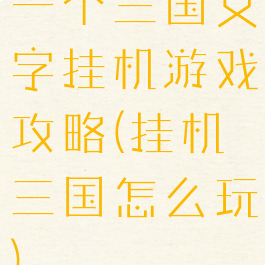 一个三国文字挂机游戏攻略(挂机三国怎么玩)
